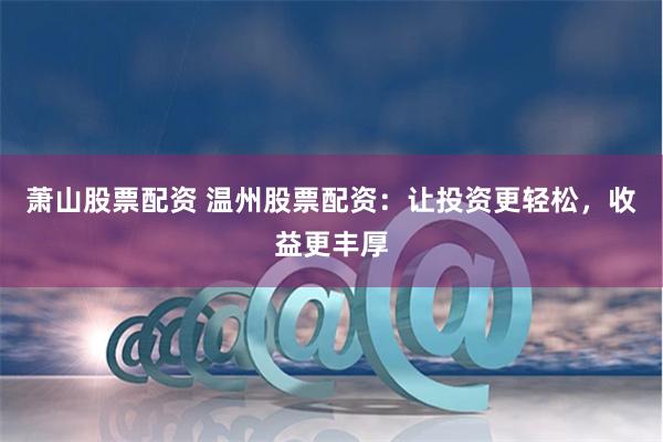 萧山股票配资 温州股票配资：让投资更轻松，收益更丰厚