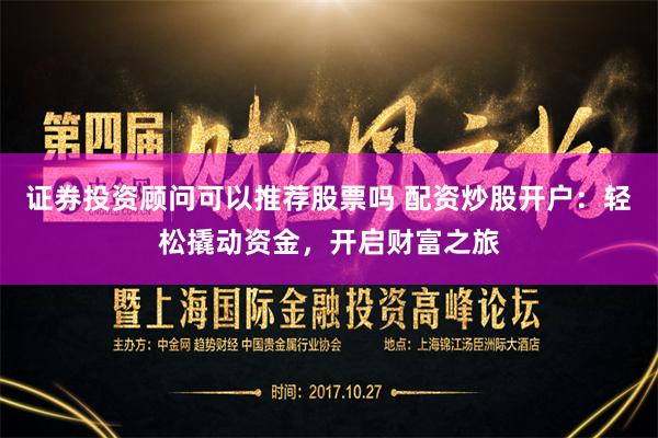 证券投资顾问可以推荐股票吗 配资炒股开户：轻松撬动资金，开启财富之旅