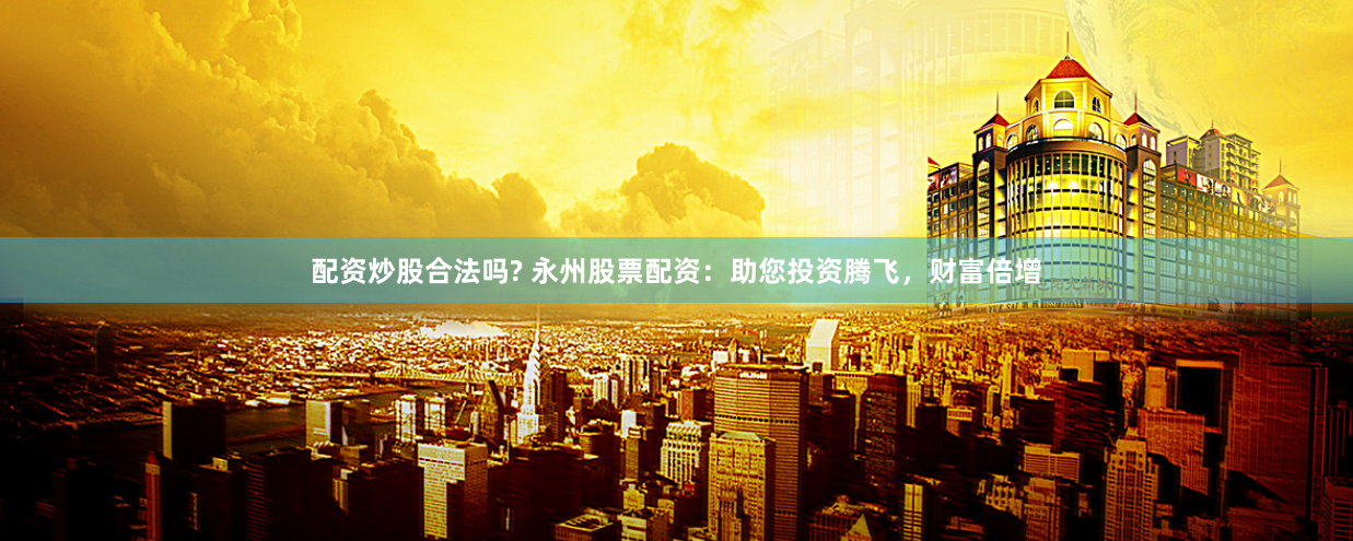配资炒股合法吗? 永州股票配资：助您投资腾飞，财富倍增