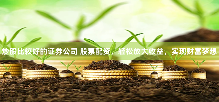 炒股比较好的证券公司 股票配资，轻松放大收益，实现财富梦想
