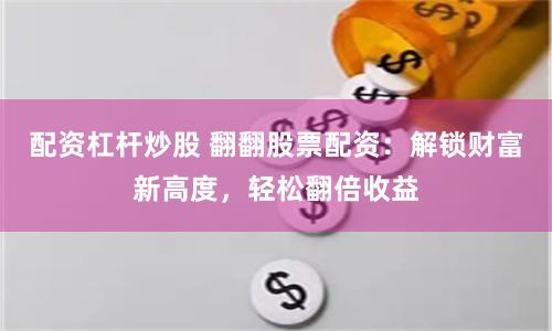 配资杠杆炒股 翻翻股票配资：解锁财富新高度，轻松翻倍收益