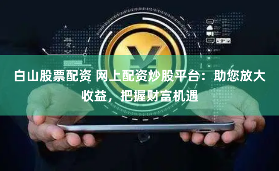 白山股票配资 网上配资炒股平台：助您放大收益，把握财富机遇