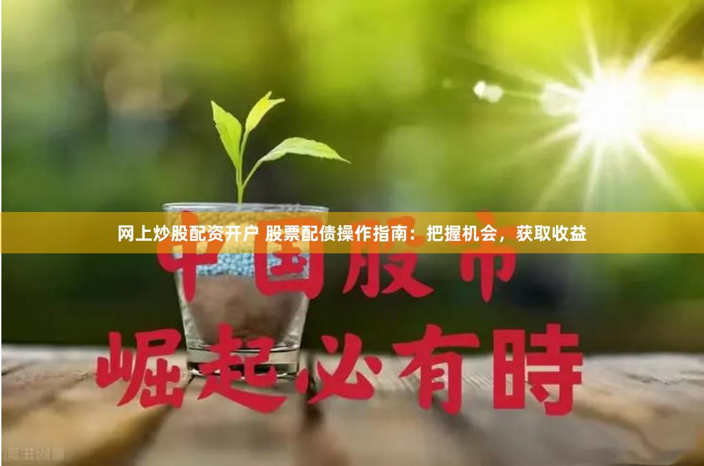 网上炒股配资开户 股票配债操作指南：把握机会，获取收益