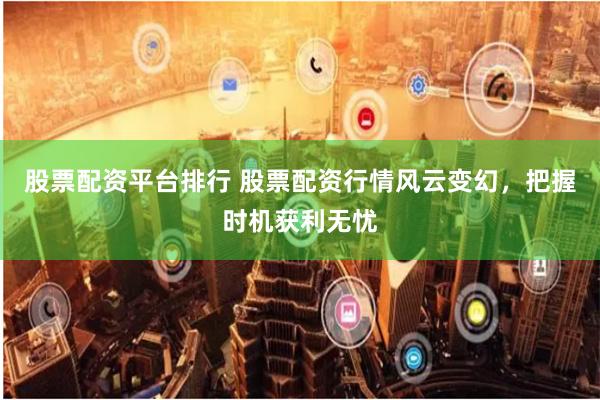 股票配资平台排行 股票配资行情风云变幻，把握时机获利无忧