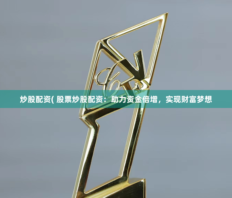 炒股配资( 股票炒股配资：助力资金倍增，实现财富梦想
