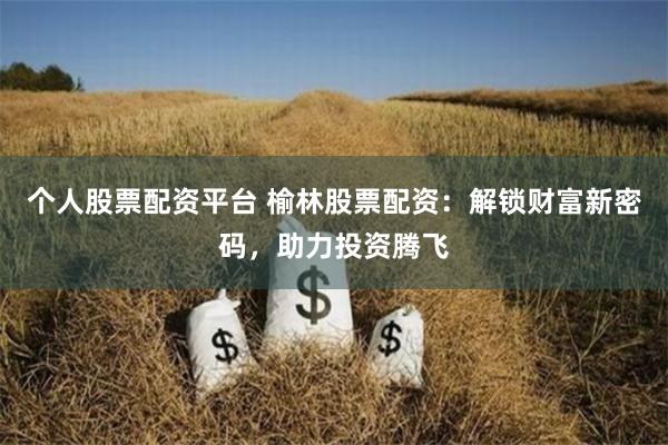 个人股票配资平台 榆林股票配资：解锁财富新密码，助力投资腾飞