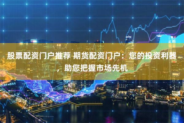 股票配资门户推荐 期货配资门户：您的投资利器，助您把握市场先机