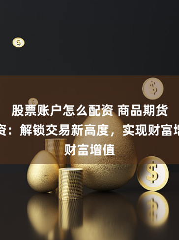 股票账户怎么配资 商品期货配资：解锁交易新高度，实现财富增值