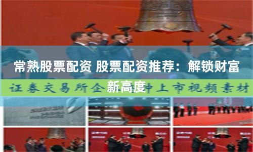 常熟股票配资 股票配资推荐：解锁财富新高度
