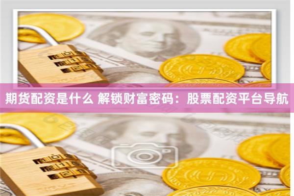 期货配资是什么 解锁财富密码：股票配资平台导航