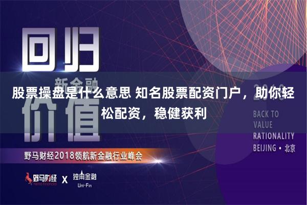 股票操盘是什么意思 知名股票配资门户，助你轻松配资，稳健获利