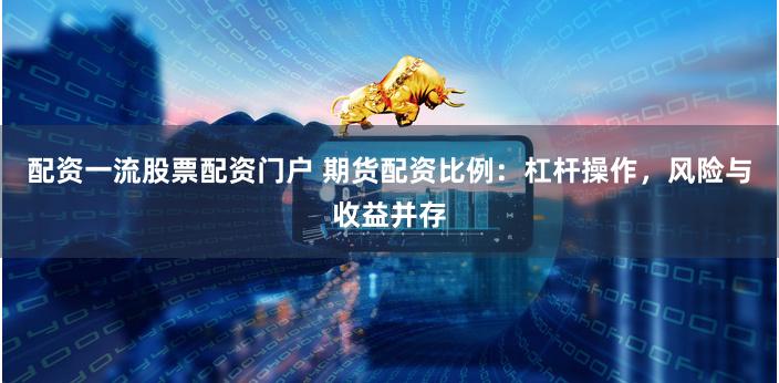 配资一流股票配资门户 期货配资比例：杠杆操作，风险与收益并存