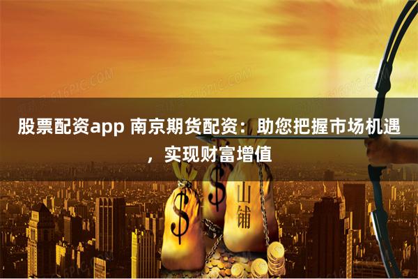 股票配资app 南京期货配资：助您把握市场机遇，实现财富增值