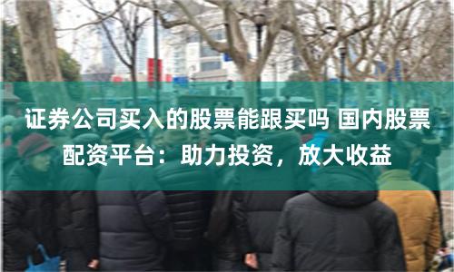 证券公司买入的股票能跟买吗 国内股票配资平台：助力投资，放大收益