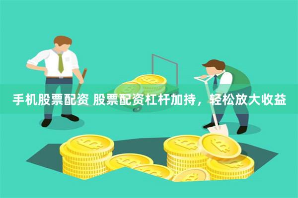 手机股票配资 股票配资杠杆加持,轻松放大收益