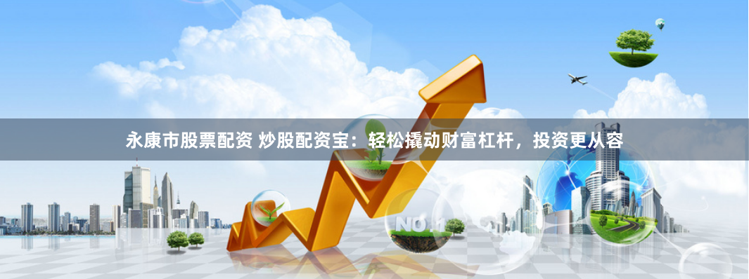 永康市股票配资 炒股配资宝:轻松撬动财富杠杆,投资更从容
