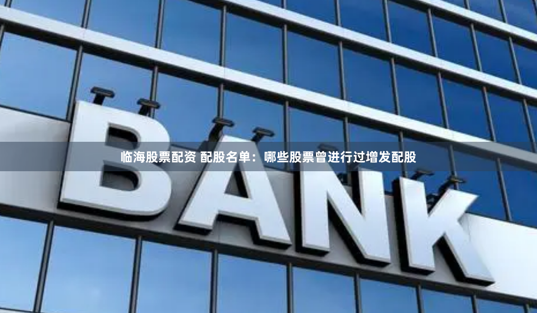 临海股票配资 配股名单:哪些股票曾进行过增发配股
