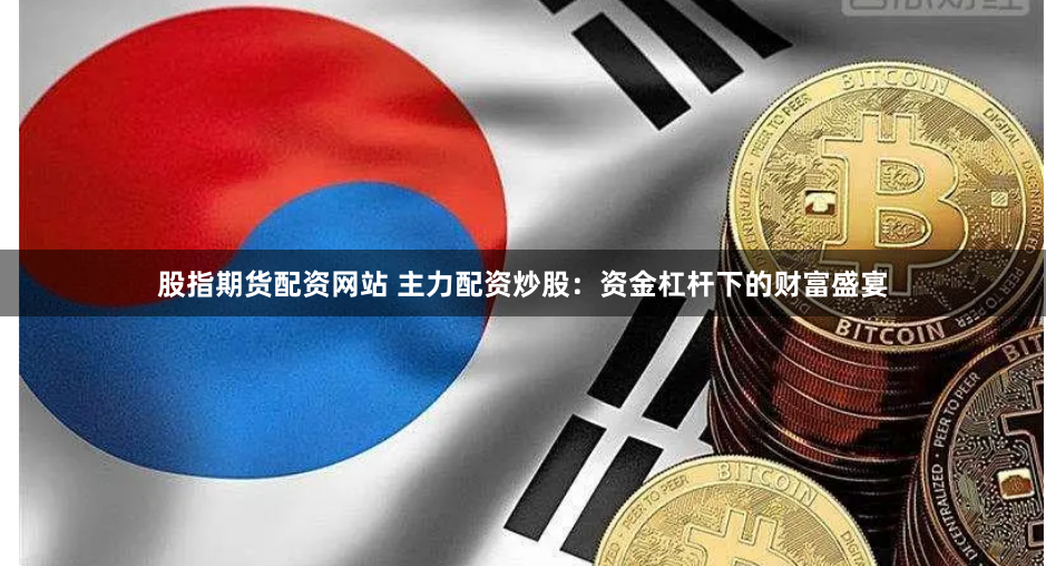 股指期货配资网站 主力配资炒股：资金杠杆下的财富盛宴