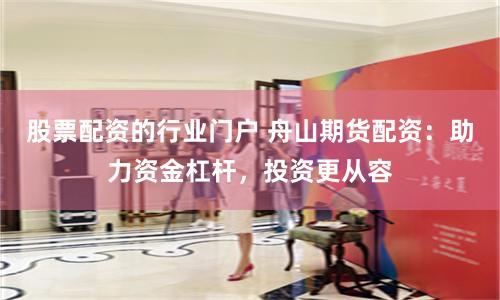 股票配资的行业门户 舟山期货配资：助力资金杠杆，投资更从容