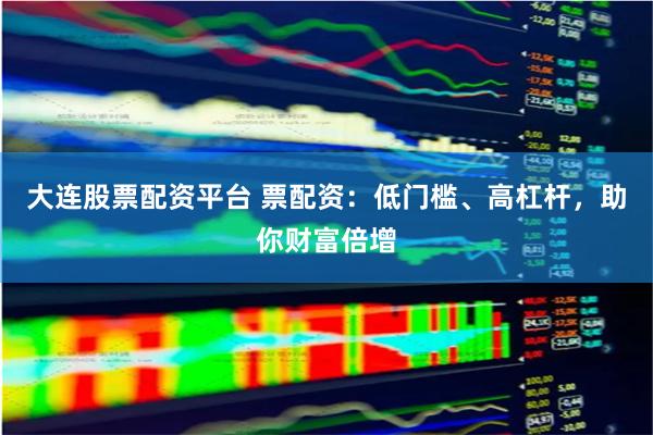 大连股票配资平台 票配资：低门槛、高杠杆，助你财富倍增