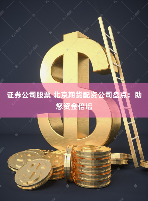 证券公司股票 北京期货配资公司盘点：助您资金倍增