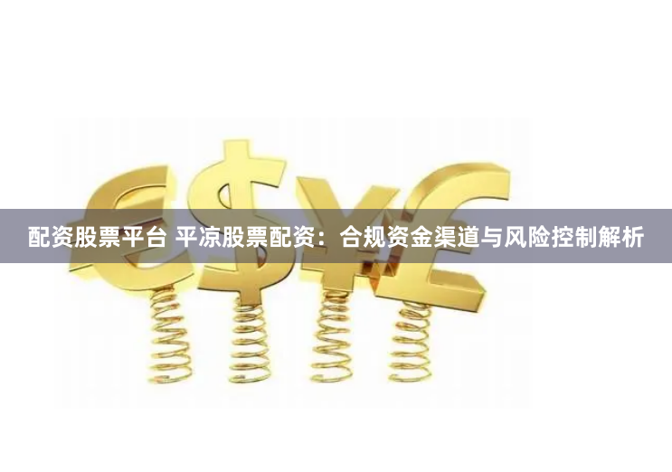 配资股票平台 平凉股票配资：合规资金渠道与风险控制解析