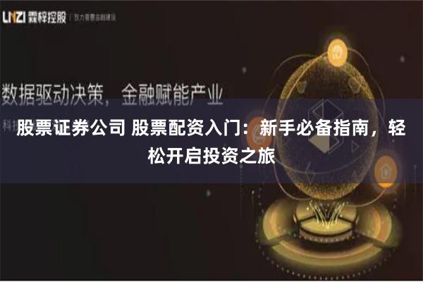 股票证券公司 股票配资入门：新手必备指南，轻松开启投资之旅