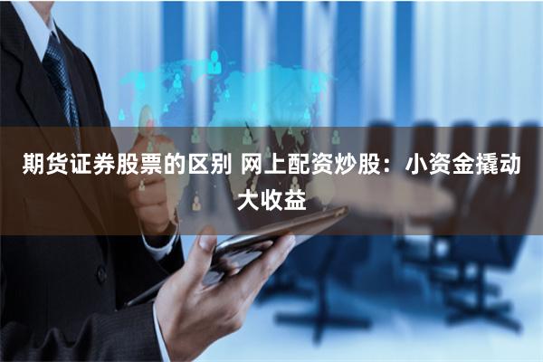 期货证券股票的区别 网上配资炒股：小资金撬动大收益