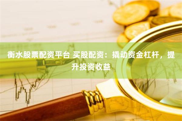 衡水股票配资平台 买股配资:撬动资金杠杆,提升投资收益
