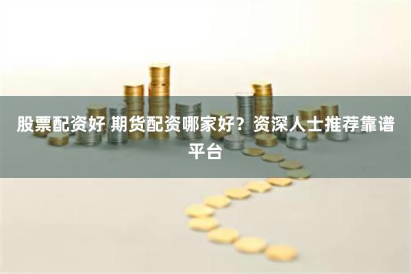 股票配资好 期货配资哪家好?资深人士推荐靠谱平台