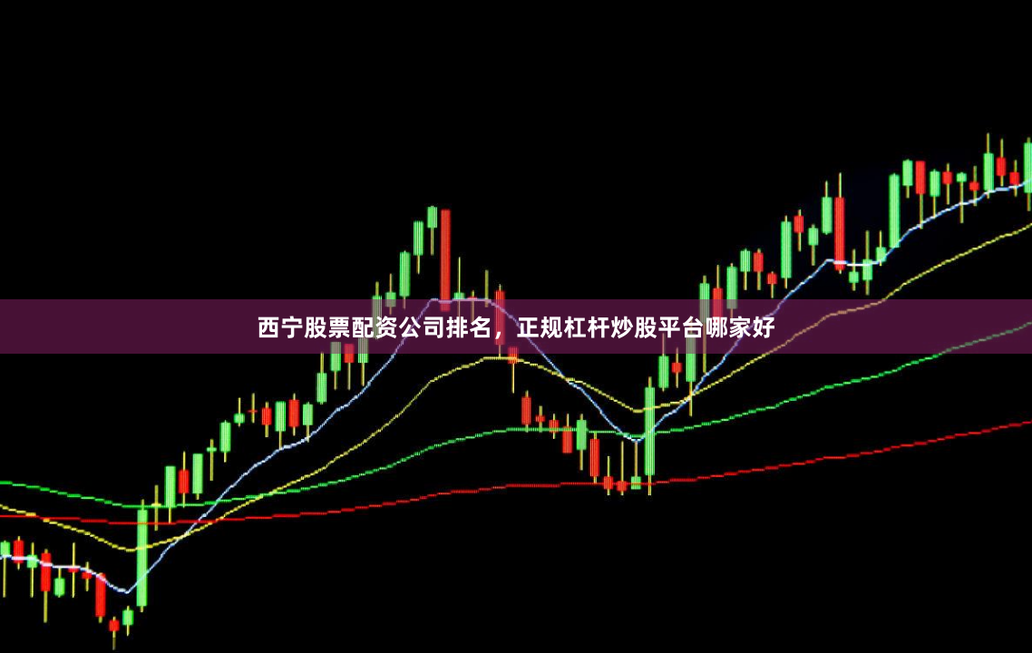 西宁股票配资公司排名，正规杠杆炒股平台哪家好