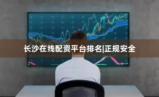 长沙在线配资平台排名|正规安全
