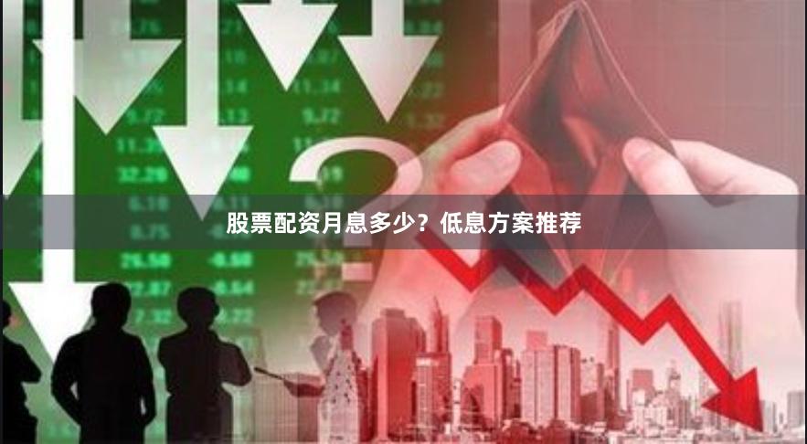 股票配资月息多少？低息方案推荐