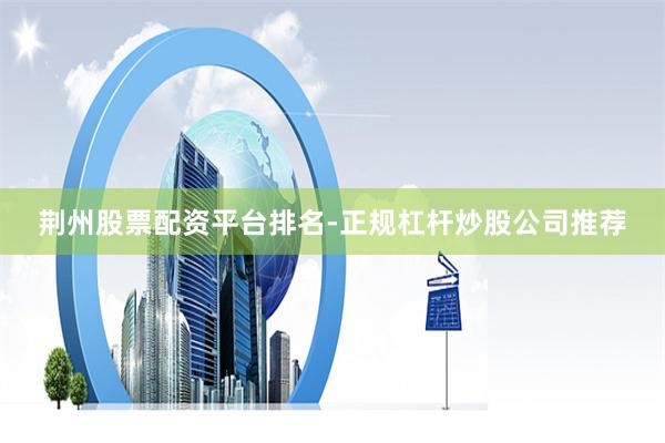 荆州股票配资平台排名-正规杠杆炒股公司推荐