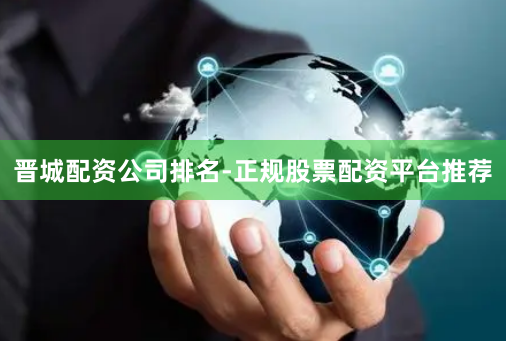 晋城配资公司排名-正规股票配资平台推荐