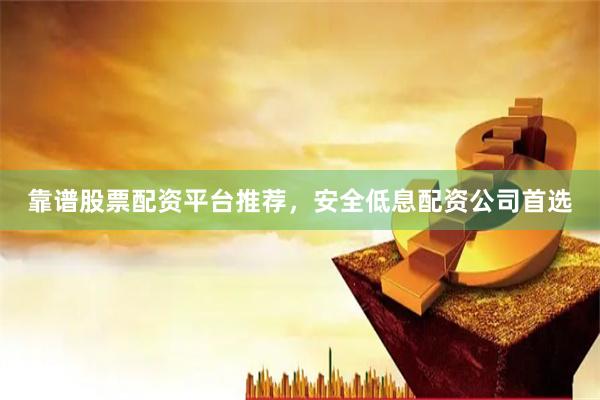 靠谱股票配资平台推荐，安全低息配资公司首选