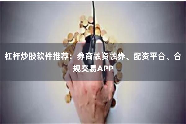 杠杆炒股软件推荐:券商融资融券、配资平台、合规交易APP