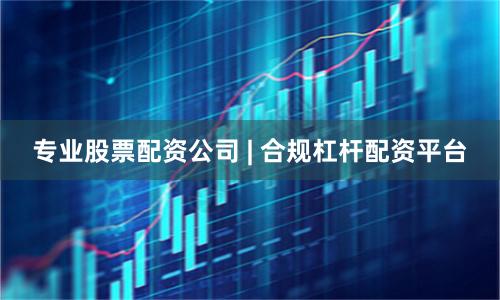 专业股票配资公司 | 合规杠杆配资平台