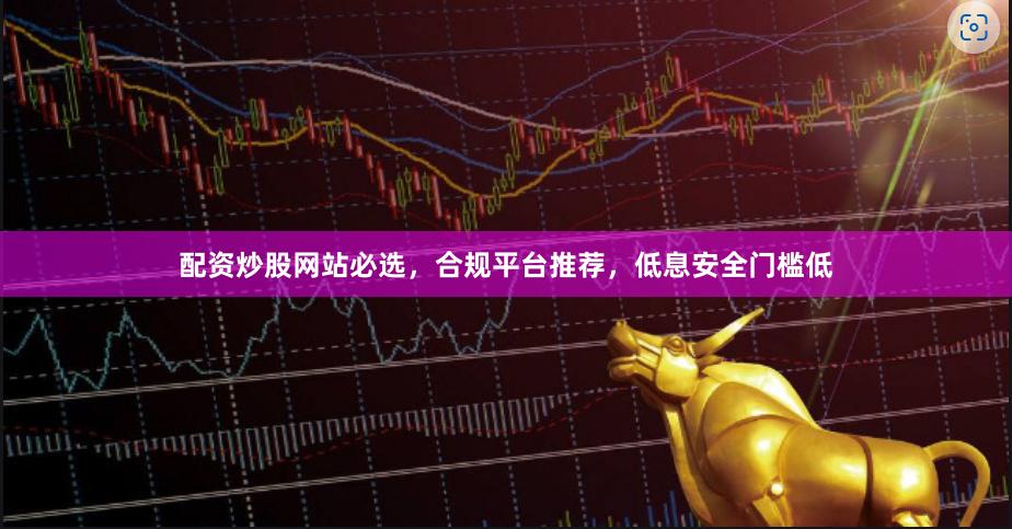 配资炒股网站必选，合规平台推荐，低息安全门槛低