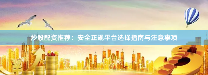 炒股配资推荐：安全正规平台选择指南与注意事项