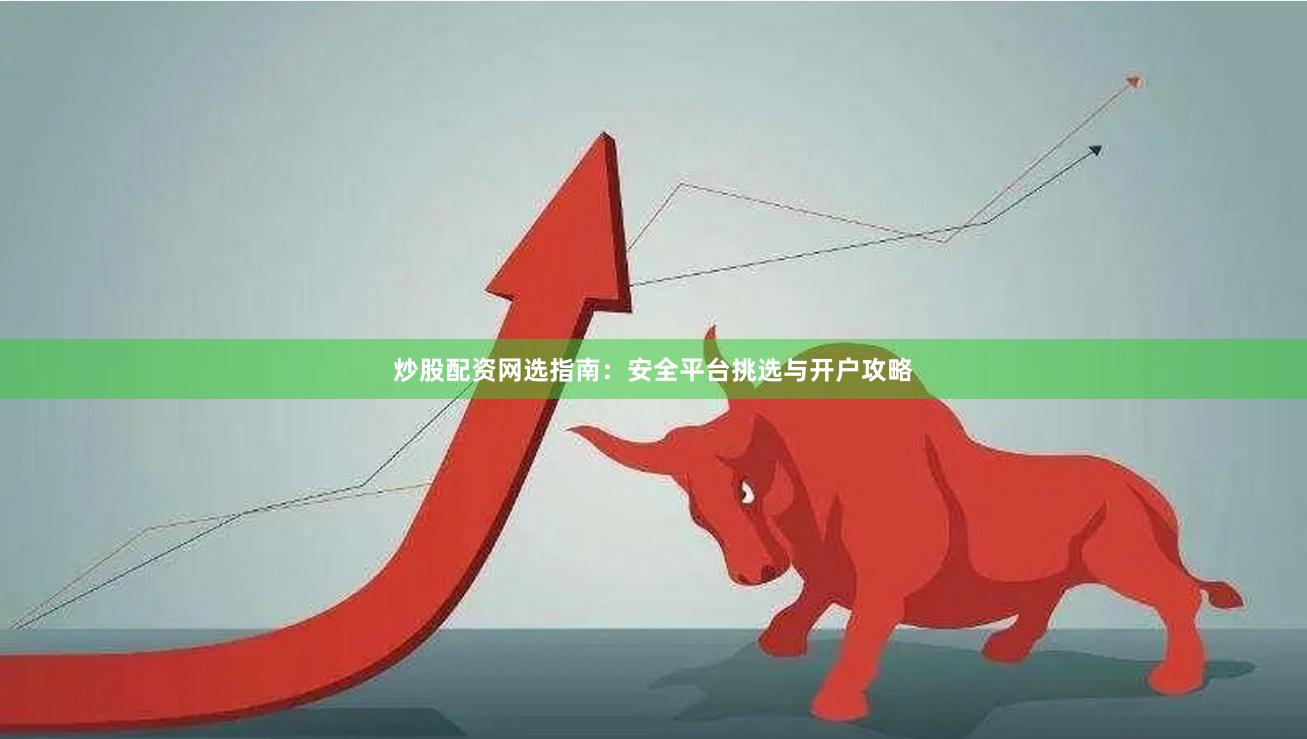 炒股配资网选指南：安全平台挑选与开户攻略