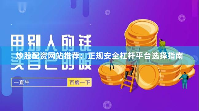 炒股配资网站推荐：正规安全杠杆平台选择指南
