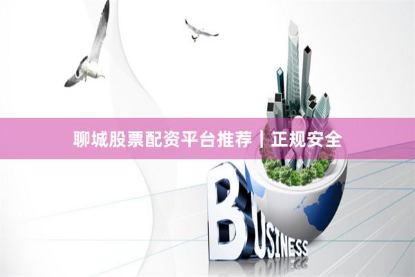 聊城股票配资平台推荐｜正规安全