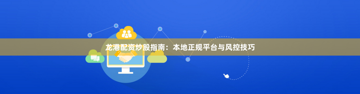 龙港配资炒股指南：本地正规平台与风控技巧