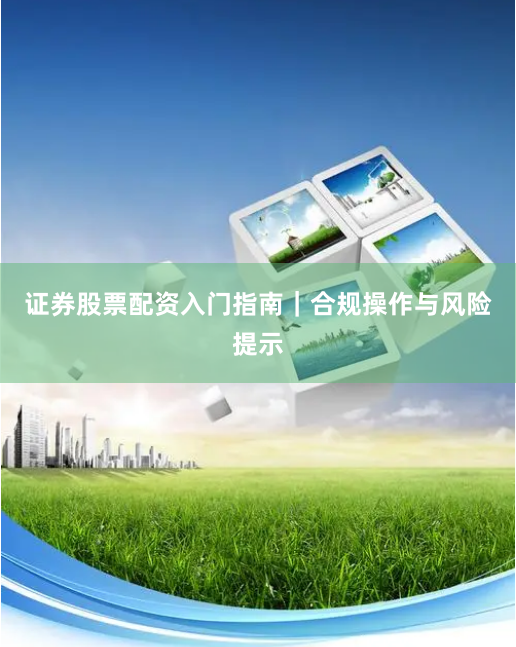 证券股票配资入门指南｜合规操作与风险提示