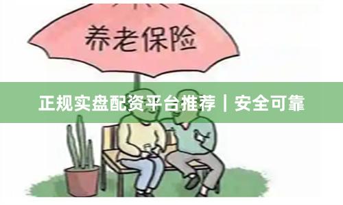 正规实盘配资平台推荐｜安全可靠