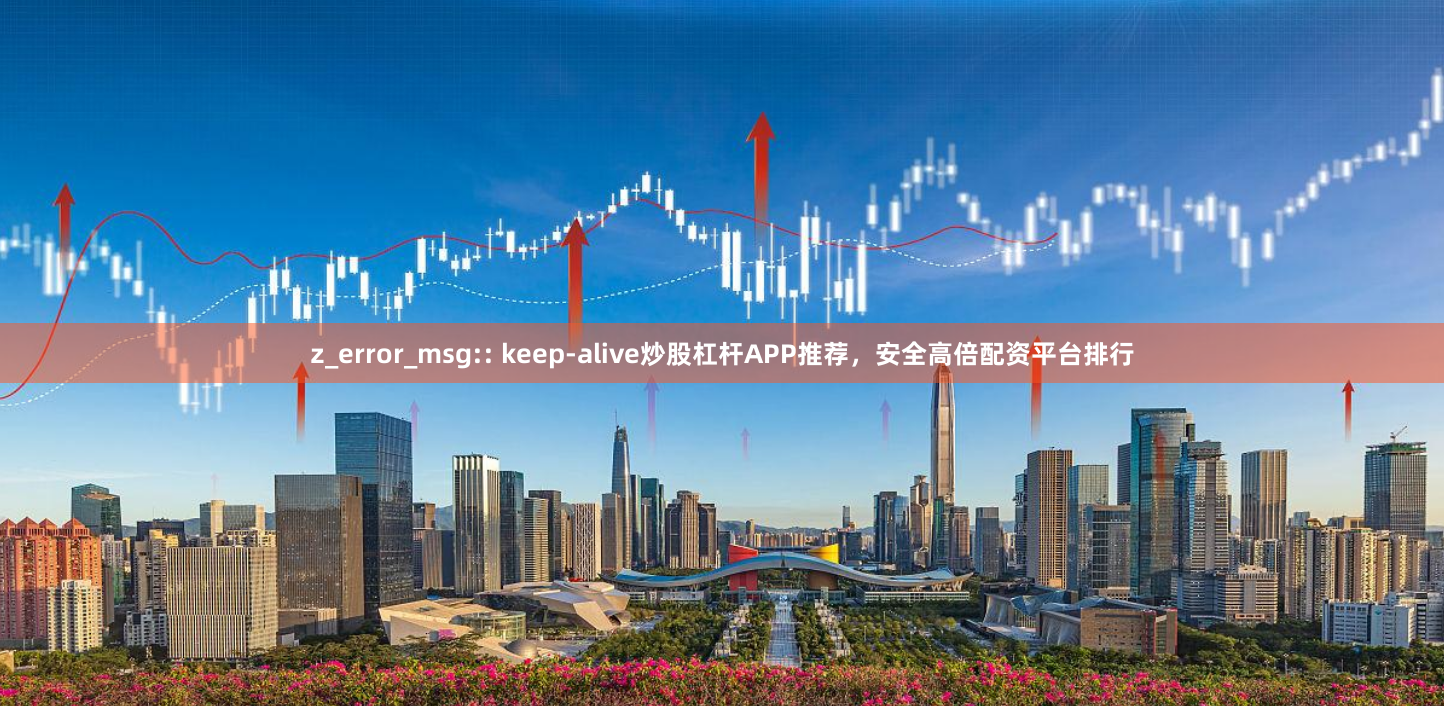 z_error_msg:: keep-alive炒股杠杆APP推荐,安全高倍配资平台排行