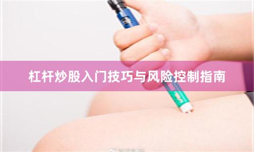 杠杆炒股入门技巧与风险控制指南