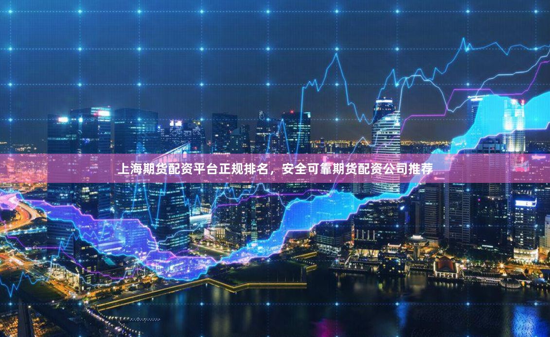 上海期货配资平台正规排名,安全可靠期货配资公司推荐