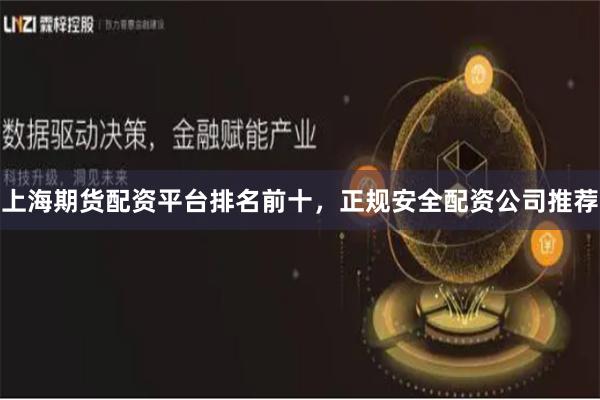 上海期货配资平台排名前十,正规安全配资公司推荐